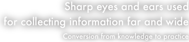 Sharp eyes and ears used for collecting information far and wide. -Conversion from knowledge to practice