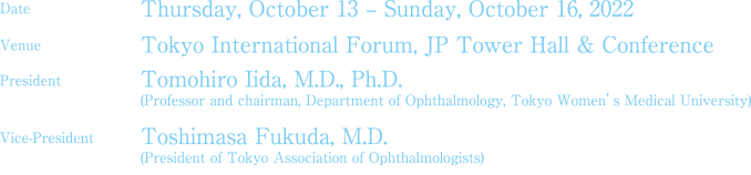 Date：Thursday, October 13 – Sunday, October 16, 2022. Venue：Tokyo International Forum, JP Tower Hall & Conference. President：Tomohiro Iida, M.D., Ph.D. Vice-President：Kimiko Fukushita, M.D.