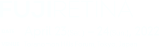 FUJI RETINA DATE:April 23(Sat.) – 24(Sun.), 2022 VENUE:Toranomon Hills Forum, Tokyo, Japan