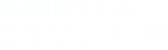 FUJI RETINA DATE:March 25(Sat.) – 26(Sun.), 2023 VENUE:Toranomon Hills Forum, Tokyo, Japan