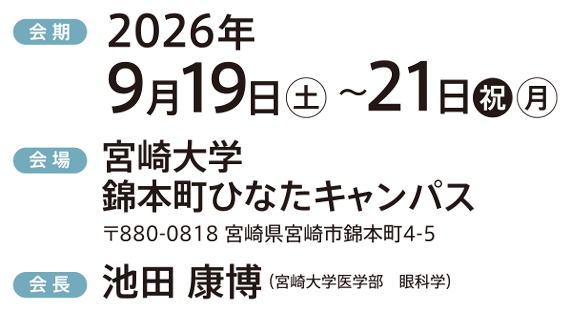 会 期 2026年9月19日（土）～21日（祝・月）会場 宮崎大学錦本町ひなたキャンパス 〒880-0818 宮崎県宮崎市錦本町4-5　会長 池田康博 （宮崎大学医学部　眼科学）